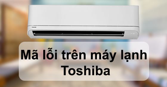 Tổng Hợp Mã Lỗi Máy Lạnh Toshiba Invereter và Non-Inverter